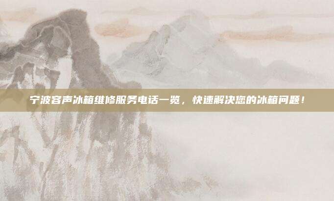 宁波容声冰箱维修服务电话一览，快速解决您的冰箱问题！
