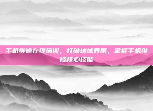 手机维修在线培训，打破地域界限，掌握手机维修核心技能