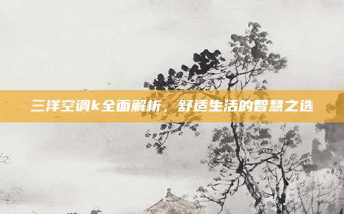 三洋空调k全面解析，舒适生活的智慧之选