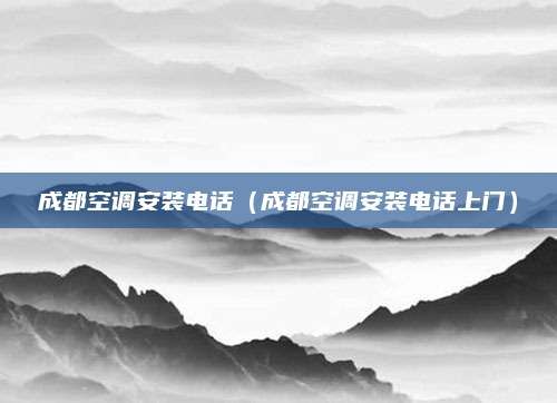 成都空调安装电话（成都空调安装电话上门）