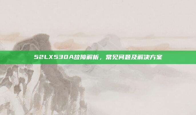 52LX530A故障解析，常见问题及解决方案