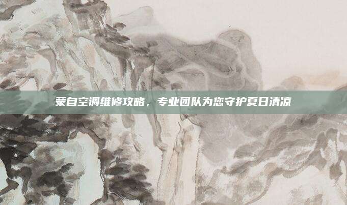蒙自空调维修攻略,专业团队为您守护夏日清凉