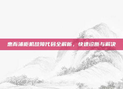 惠而浦柜机故障代码全解析，快速诊断与解决