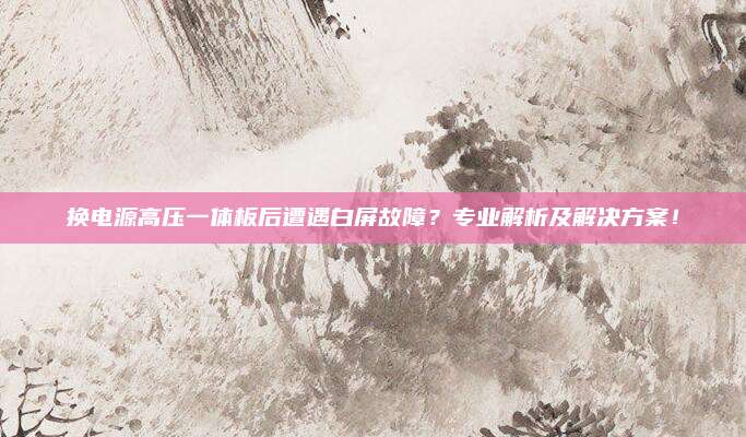 换电源高压一体板后遭遇白屏故障？专业解析及解决方案！