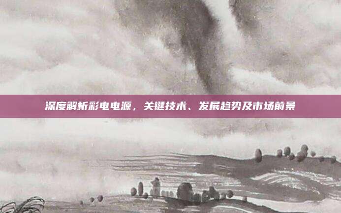 深度解析彩电电源，关键技术、发展趋势及市场前景