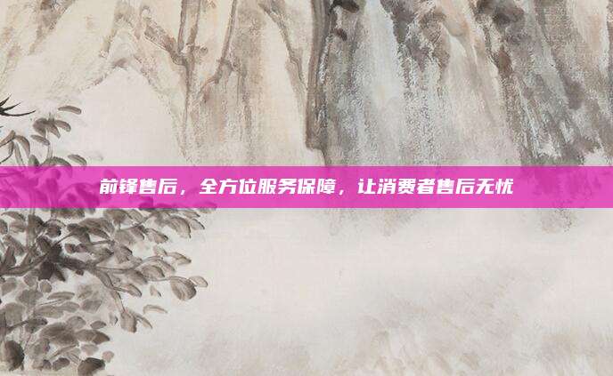 前锋售后，全方位服务保障，让消费者售后无忧