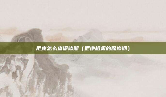尼康怎么查保修期（尼康相机的保修期）