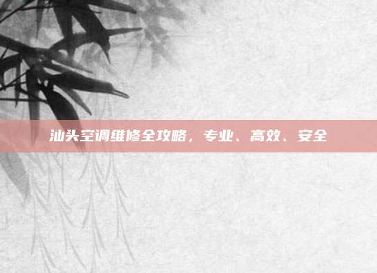 汕头空调维修全攻略,专业、高效、安全