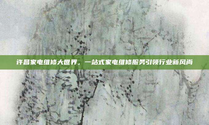 许昌家电维修大世界,一站式家电维修服务引领行业新风尚