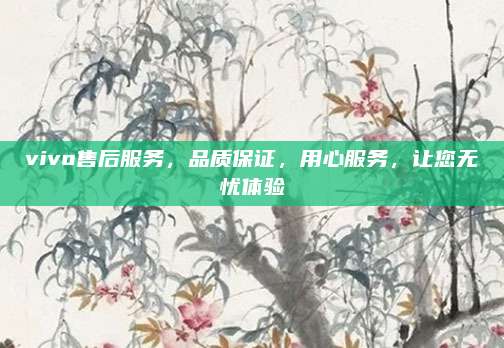 vivo售后服务，品质保证，用心服务，让您无忧体验