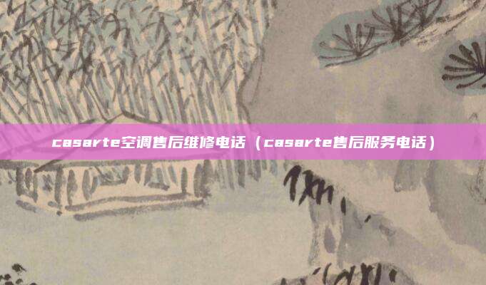 casarte空调售后维修电话（casarte售后服务电话）