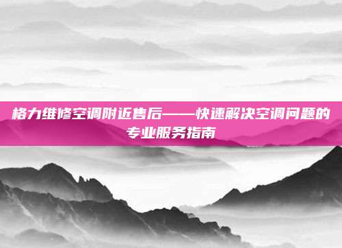 格力维修空调附近售后——快速解决空调问题的专业服务指南
