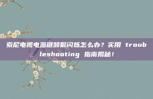 索尼电视电源键频繁闪烁怎么办？实用 troubleshooting 指南揭秘！