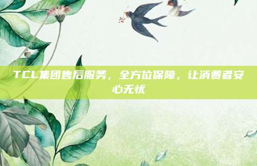 TCL集团售后服务，全方位保障，让消费者安心无忧