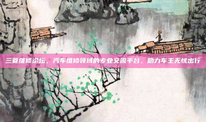 三菱维修论坛，汽车维修领域的专业交流平台，助力车主无忧出行