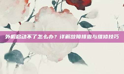 外机启动不了怎么办？详解故障排查与维修技巧