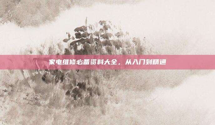 家电维修必备资料大全，从入门到精通