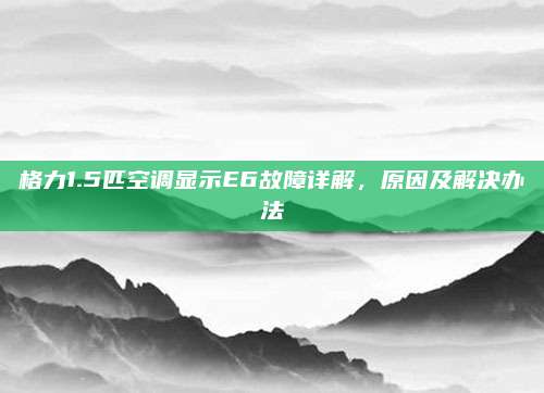 格力1.5匹空调显示E6故障详解，原因及解决办法
