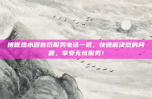 博世热水器售后服务电话一览，快速解决您的问题，享受无忧服务！
