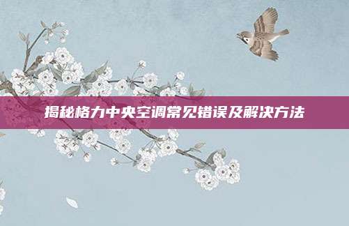 揭秘格力中央空调常见错误及解决方法