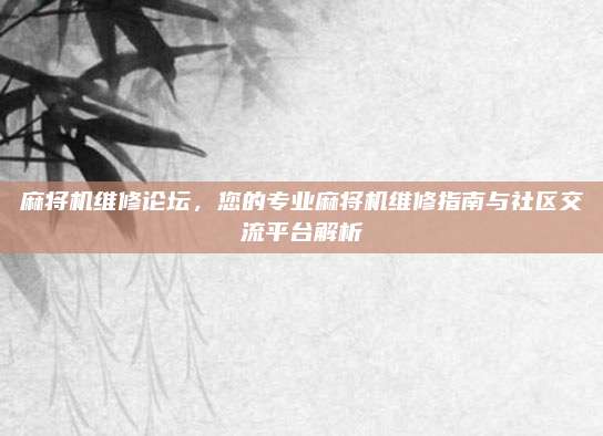 麻将机维修论坛，您的专业麻将机维修指南与社区交流平台解析