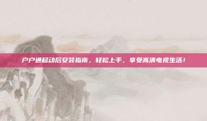 户户通移动后安装指南，轻松上手，享受高清电视生活！
