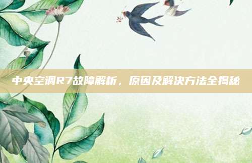 中央空调R7故障解析，原因及解决方法全揭秘
