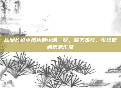 株洲长虹电视售后电话一览，服务热线、维修网点信息汇总