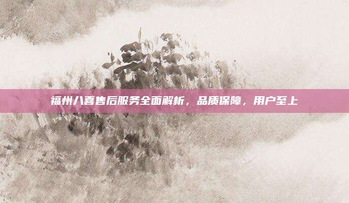 福州八喜售后服务全面解析，品质保障，用户至上