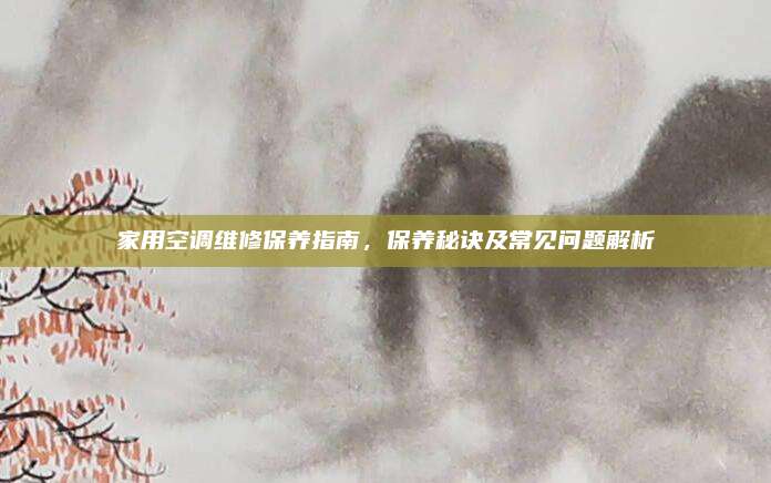 家用空调维修保养指南，保养秘诀及常见问题解析