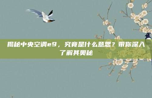 揭秘中央空调e9，究竟是什么意思？带你深入了解其奥秘