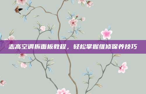 志高空调拆面板教程，轻松掌握维修保养技巧