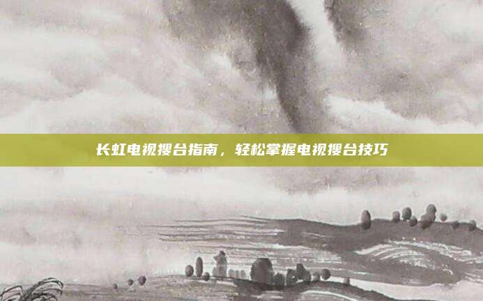 长虹电视搜台指南,轻松掌握电视搜台技巧