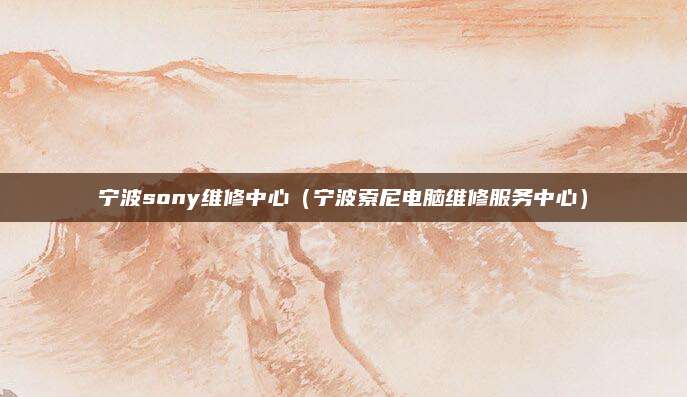 宁波sony维修中心(宁波索尼电脑维修服务中心)