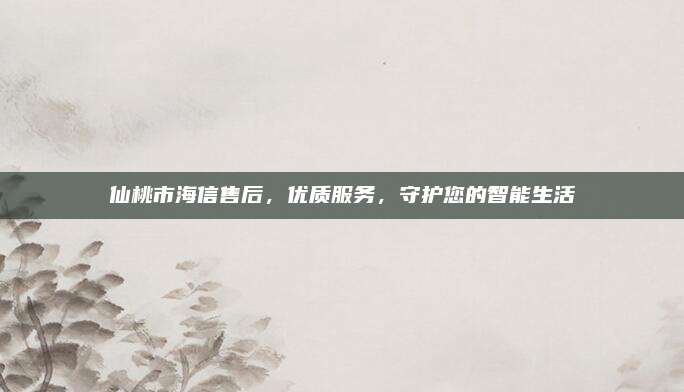 仙桃市海信售后，优质服务，守护您的智能生活