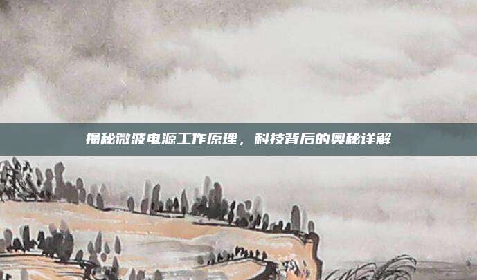 揭秘微波电源工作原理，科技背后的奥秘详解