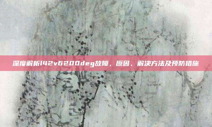 深度解析l42v6200deg故障，原因、解决方法及预防措施