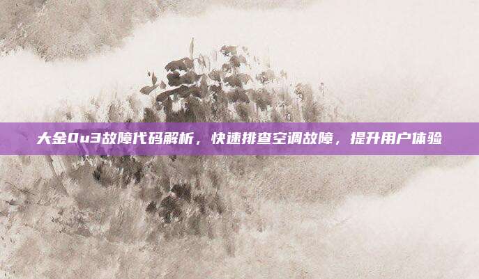 大金0u3故障代码解析，快速排查空调故障，提升用户体验