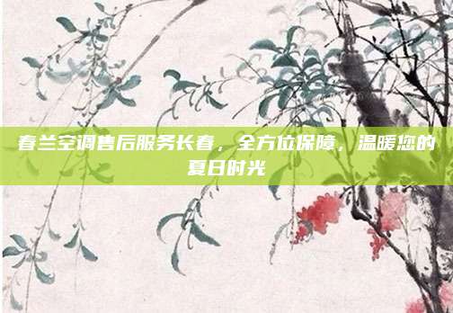 春兰空调售后服务长春，全方位保障，温暖您的夏日时光