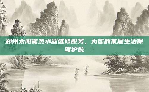 郑州太阳能热水器维修服务，为您的家居生活保驾护航