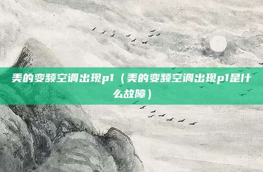 美的变频空调出现p1（美的变频空调出现p1是什么故障）