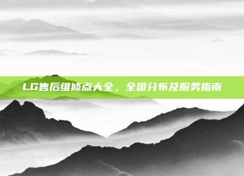 LG售后维修点大全，全国分布及服务指南