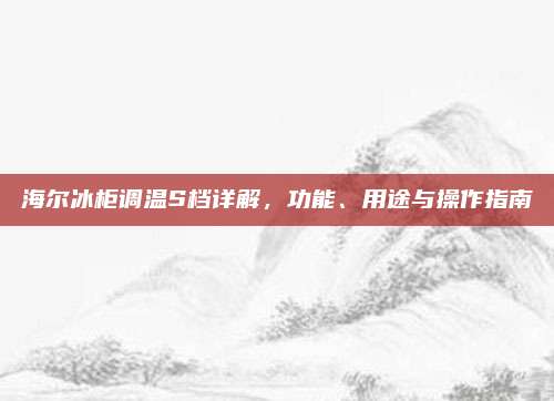 海尔冰柜调温S档详解，功能、用途与操作指南