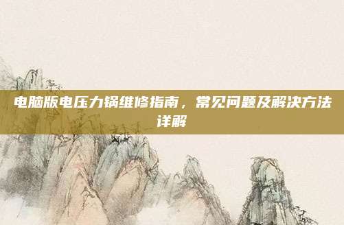 电脑版电压力锅维修指南，常见问题及解决方法详解