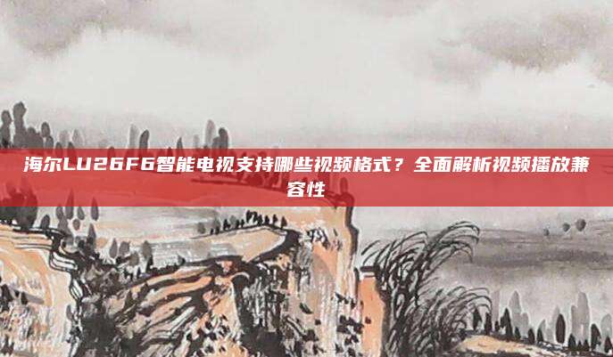 海尔LU26F6智能电视支持哪些视频格式？全面解析视频播放兼容性