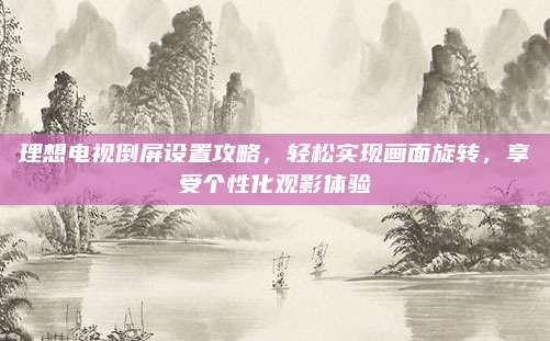 理想电视倒屏设置攻略，轻松实现画面旋转，享受个性化观影体验