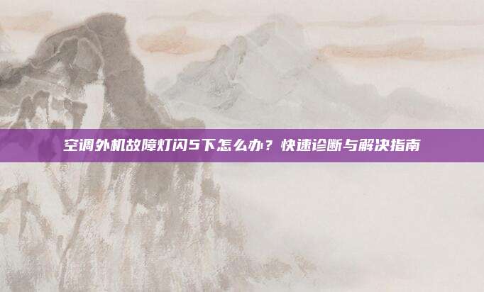 空调外机故障灯闪5下怎么办？快速诊断与解决指南