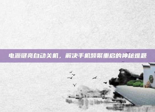 电源键亮自动关机，解决手机频繁重启的神秘难题