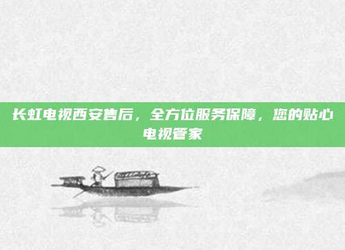 长虹电视西安售后，全方位服务保障，您的贴心电视管家