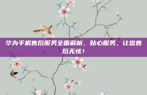 华为手机售后服务全面解析，贴心服务，让您售后无忧！